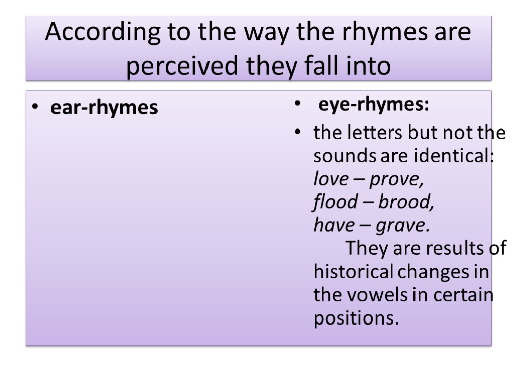 According to the way the rhymes are perceived they fall into ear-rhymes eye-rhymes: the
